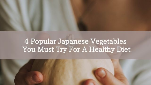 4 Popular Japanese Vegetables You Must Try For A Healthy Diet
