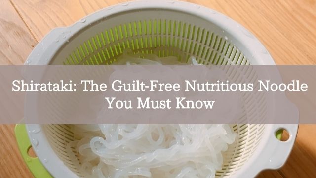 Shirataki: The Guilt-Free Nutritious Noodle You Must Know