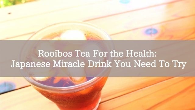 Rooibos Tea For the Health: Japanese Miracle Drink You Need To Try