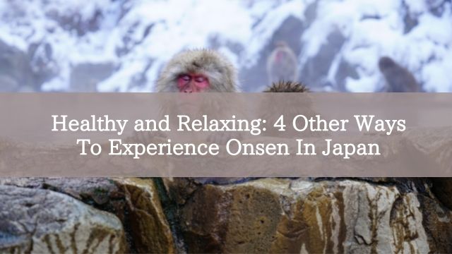 Healthy and Relaxing: 4 Other Ways To Experience Onsen In Japan