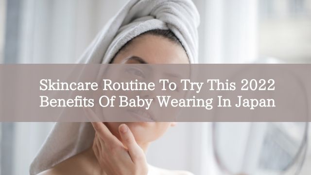 Skincare Routine To Try This 2022 Benefits Of Baby Wearing In Japan