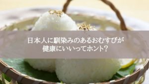 日本人に馴染みのあるおむすびが健康にいいってホント？